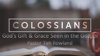 “Letter to the Colossians: God’s Gift and Grace Seen in the Gospel: by Pastor Tim Rowland