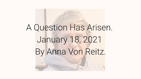 A Question Has Arisen January 18, 2021 By Anna Von Reitz
