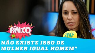 Ana Paula: "não existe isso de mulher igual homem"