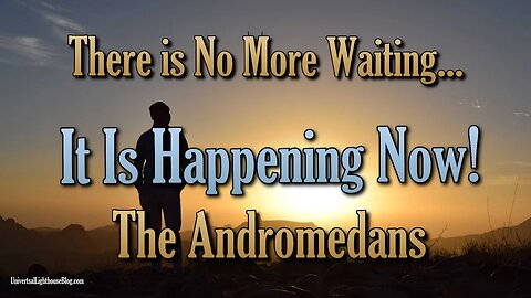 There is No More Waiting... It Is Happening Now! ~ The Andromedans