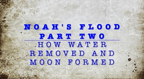 NOAH’S FLOOD PART TWO: How the Water was Removed and MOON Created