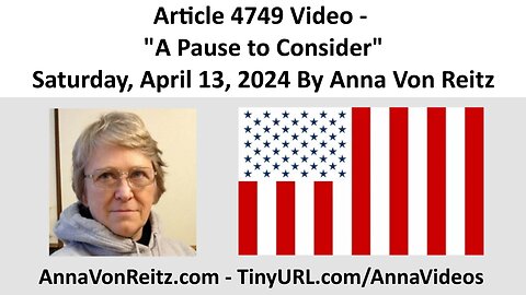 Article 4749 Video - A Pause to Consider - Saturday, April 13, 2024 By Anna Von Reitz
