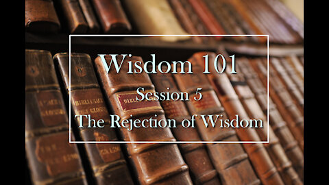 Wisdom 101: Session 5 - The Rejection of Wisdom