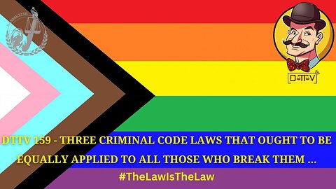 🚨DTTV 159🚨 – Three Criminal Code Laws That Ought to be Equally Applied to All Those Who Break Them…