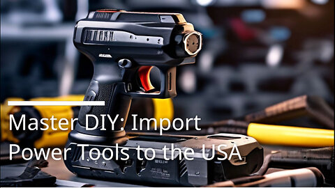 Mastering the Import Game: Bringing Home Improvement Power Tools into the USA
