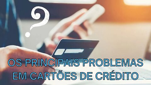 OS PRINCIPAIS PROBLEMAS EM CARTÕES DE CRÉDITO.