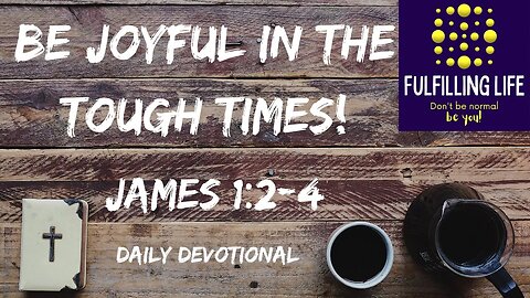 In The Tough Times Be Joyful! - James 1:2-4 - Fulfilling Life Daily Devotional