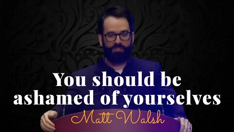 Matt Walsh, You Should Be Ashamed Of Yourselves