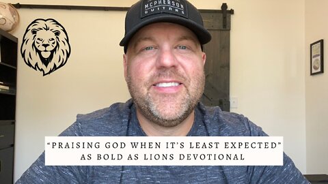 Praising God When Least It’s Expected | AS BOLD AS LIONS DEVOTIONAL | July 29, 2022