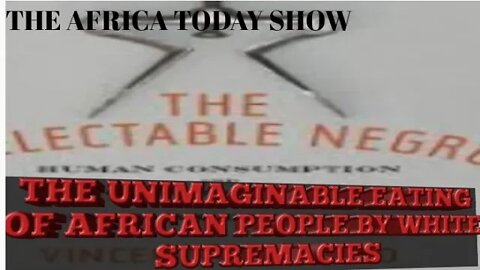 AFRICA TODAY SHOW-THE UNIMAGINABLE EATING OF AFRICAN PEOPLE BY WHITE SUPREMACIES