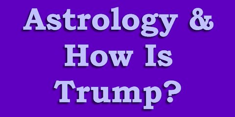 Astrology & How is Trump?