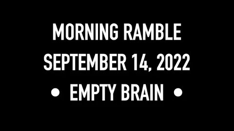 Morning Ramble - 20220914 - Empty Brain