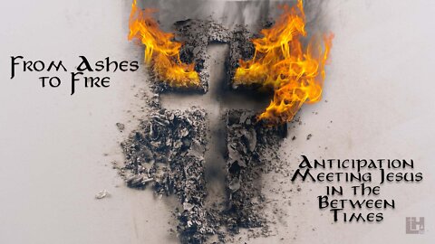 Ashes To Fire Part 3; Anticipation Meeting Jesus in The Between Times