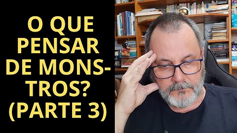 O QUE PENSAR DE MONSTROS? (PARTE 3)