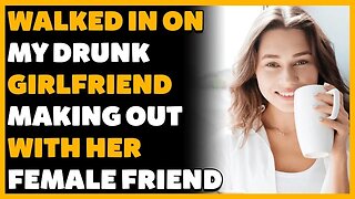 Walked In On My Drunk Girlfriend Making Out With Her Female Friend (Reddit Cheating)