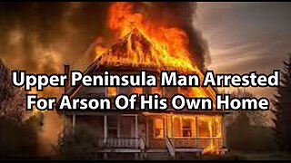 Upper Peninsula Man Arrested For Arson Of His Own Home