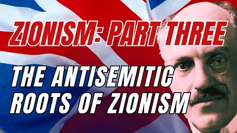 Zionism: Part Three - The Anti-Semitic Roots of Zionism