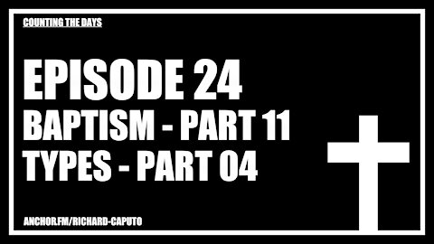 Episode 24 - Baptism - Part 11 - Types - Part 04