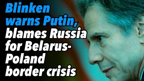 Blinken warns Putin, blames Russia for Belarus-Poland border crisis