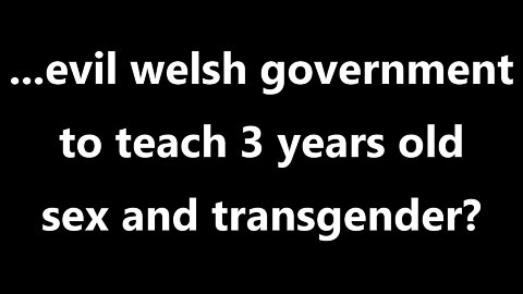 ...evil welsh government to teach 3 years old sex and transgender?