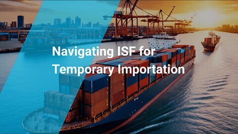 Understanding ISF Requirements for Temporary Imports