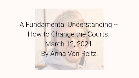 A Fundamental Understanding -- How to Change the Courts March 12, 2021 By Anna Von Reitz