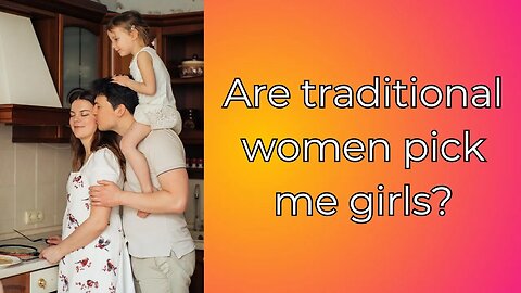 Are traditional women pick me girls? Modern women vs Pick me girl- what is better?