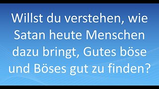 Willst du verstehen,wie Satan heute Menschen dazu bringt,Gutes böse und Böses gut zu finden?