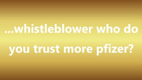 ...whistleblower who do you trust more pfizer?