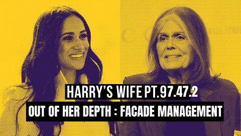 Harry´s Wife Part 97.47.2 Out of Her Depth : Facade Management (Meghan Markle)