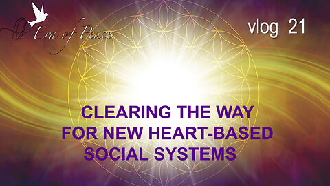 VLOG 21 - CLEARING THE WAY FOR NEW HEART-BASED SOCIAL SYSTEMS