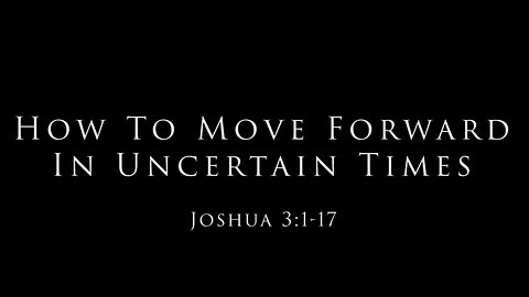 How To Move Forward In Uncertain Times: Joshua 3:1-17