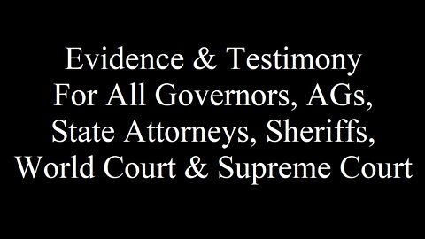 Evidence & Testimony For All Governors, AGs, State Attorneys, Sheriffs, World Court & Supreme Court