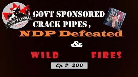 Ep#208 Govt Crack Pipes, NDP Defeated and Wildfires!
