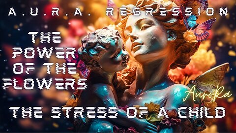 The Stress of a Child | The Divine Power of the Flowers | A.U.R.A. Regression