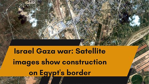 Extensive construction work in progress along Egypt's border with Gaza