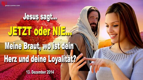13.12.2014 ❤️ Jesus sagt... JETZT oder NIE, Meine Braut, wo ist dein Herz und deine Loyalität?