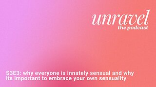 UNRAVEL S3E3: why everyone is innately sensual and why its important to embrace your own sensuality