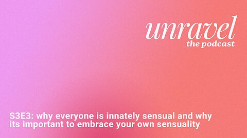 UNRAVEL S3E3: why everyone is innately sensual and why its important to embrace your own sensuality