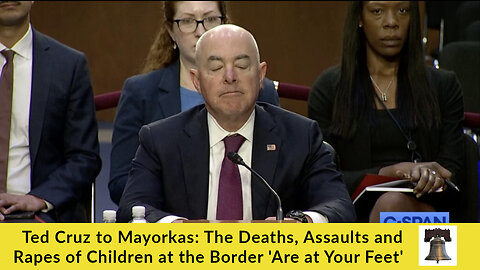 Ted Cruz to Mayorkas: The Deaths, Assaults and Rapes of Children at the Border 'Are at Your Feet'