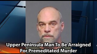 Upper Peninsula Man To Be Arraigned For Premeditated Murder