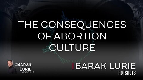 The Consequences of Abortion Culture | The Barak Lurie Podcast