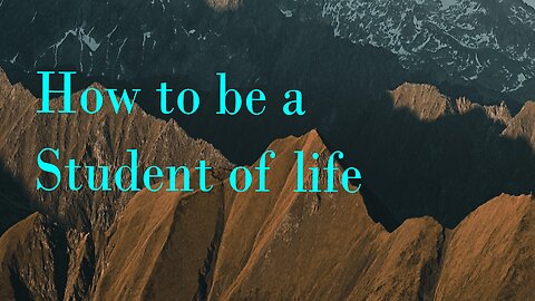 How to be a student of life