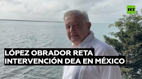 López Obrador: ¿Qué hace la DEA de EE.UU. investigando en otro país?