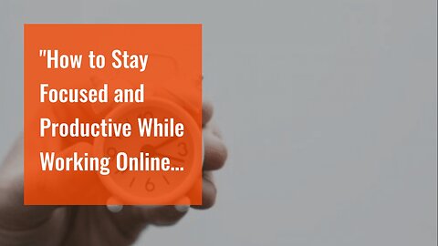 "How to Stay Focused and Productive While Working Online" - The Facts
