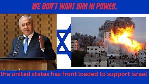 We don't want him in power. The U.S has been front loaded to support Israel.