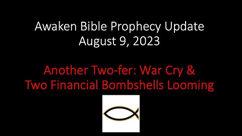 Awaken Bible Prophecy Update 8-9-23: Another Two-fer: War Cry & Two Financial Bombshells Looming