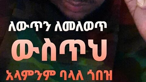 ለውጥ ለመለወጥ ውስጥህን አሳምነው ጎበዝ። ክፍል 1