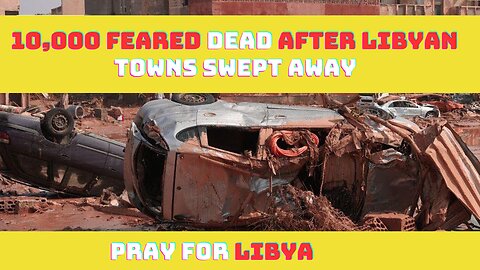 10,000 feared dead after Libyan towns swept away