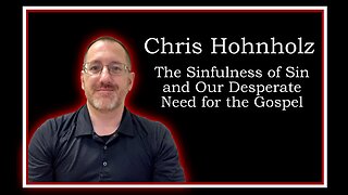 Chris Hohnholz: The Sinfulness of Sin and Our Desperate Need for the Gospel